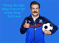 Doing the right thing is never the wrong thing -- Ted Lasso