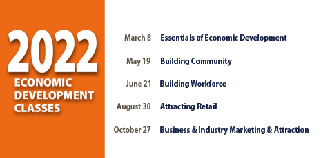 2022 economic development classes. March 8 Essentials of Economic Development, May 19 Building Community, June 21 Building Workforce, August 30 Attracting Retail, October 27 Business & Industry Marketing & Attraction